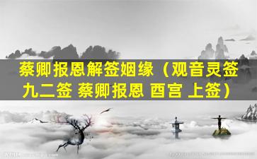 蔡卿报恩解签姻缘（观音灵签 九二签 蔡卿报恩 酉宫 上签）